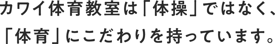 カワイ体育教室は「体操」ではなく、「体育」にこだわりを持っています。