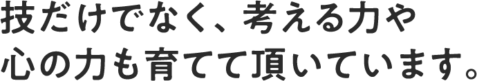 技だけでなく、考える力や心の力も育てて頂いています。