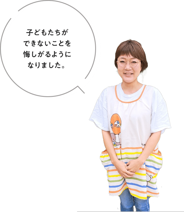 子どもたちができないことを悔しがるようになりました。