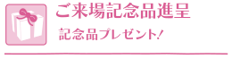 ご来場記念品進呈　記念品プレゼント！